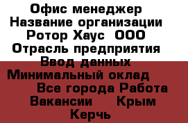 Офис-менеджер › Название организации ­ Ротор Хаус, ООО › Отрасль предприятия ­ Ввод данных › Минимальный оклад ­ 18 000 - Все города Работа » Вакансии   . Крым,Керчь